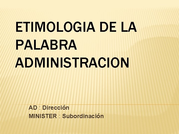 ETIMOLOGIA DE LA PALABRA ADMINISTRACION AD : Dirección MINISTER : Subordinación 