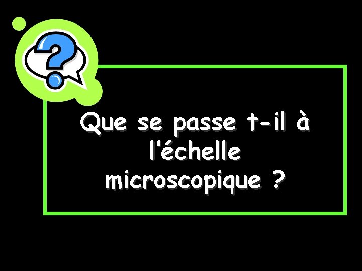 Que se passe t-il à l’échelle microscopique ? Que se passe t-il à l’échelle microscopique ?