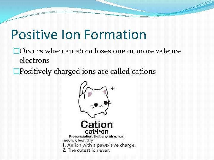 Positive Ion Formation �Occurs when an atom loses one or more valence electrons �Positively