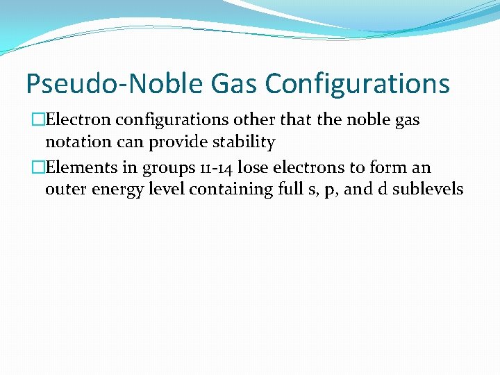 Pseudo-Noble Gas Configurations �Electron configurations other that the noble gas notation can provide stability