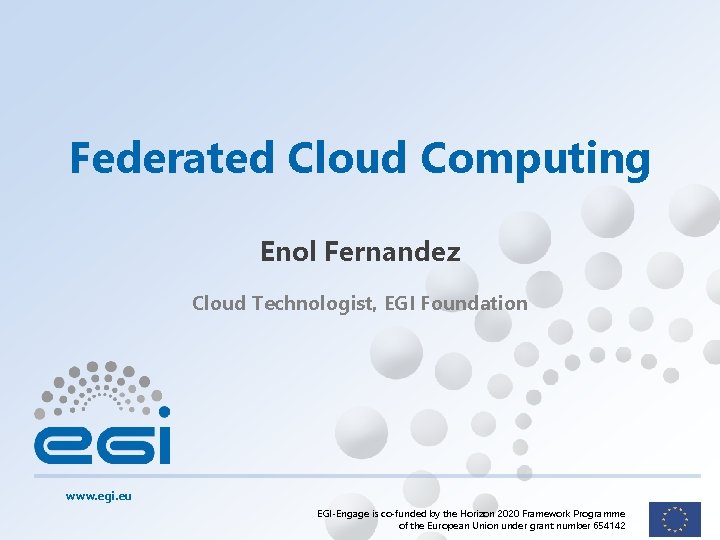 Federated Cloud Computing Enol Fernandez Cloud Technologist, EGI Foundation www. egi. eu EGI-Engage is