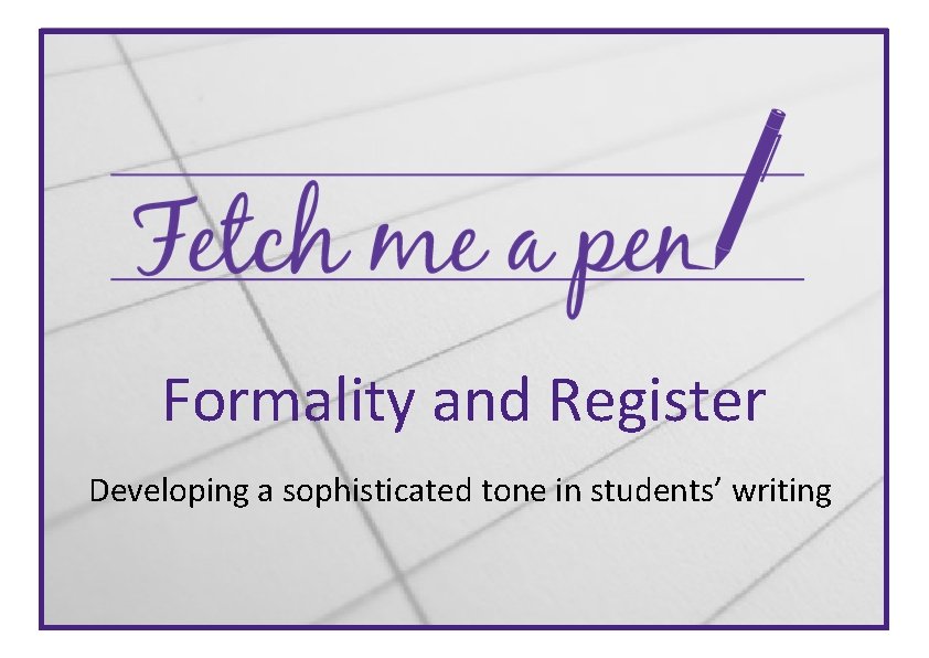 Formality and Register Developing a sophisticated tone in students’ writing 