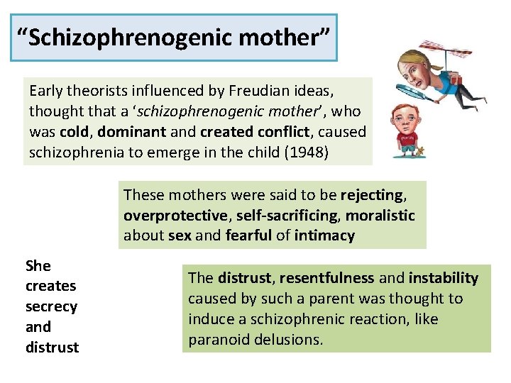 “Schizophrenogenic mother” Early theorists influenced by Freudian ideas, thought that a ‘schizophrenogenic mother’, who