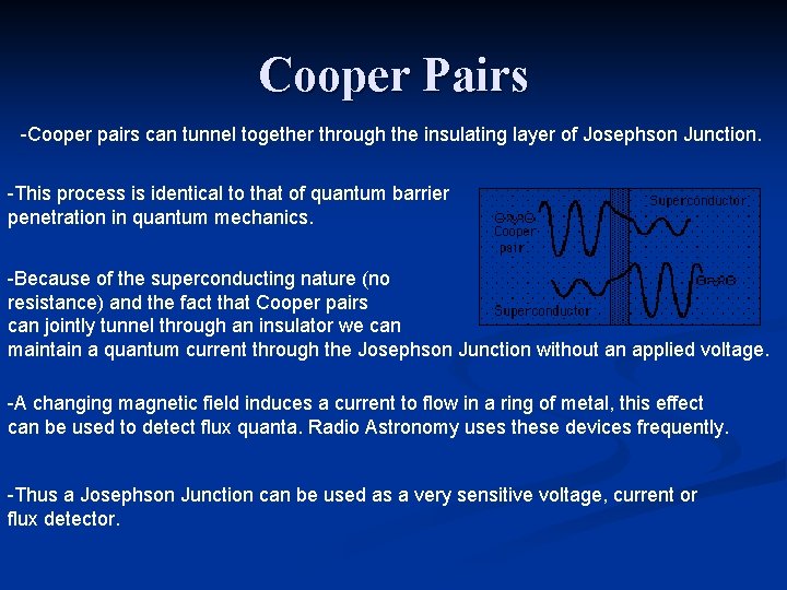 Cooper Pairs -Cooper pairs can tunnel together through the insulating layer of Josephson Junction. Cooper Pairs -Cooper pairs can tunnel together through the insulating layer of Josephson Junction.