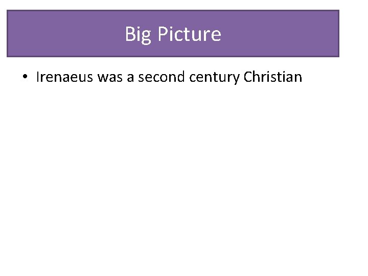Big Picture • Irenaeus was a second century Christian Big Picture • Irenaeus was a second century Christian