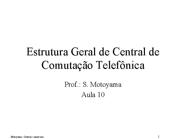 Estrutura Geral de Central de Comutação Telefônica Prof. : S. Motoyama Aula 10 Motoyama: