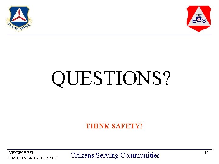 QUESTIONS? THINK SAFETY! VEHSRCH. PPT LAST REVISED: 9 JULY 2008 Citizens Serving Communities 10