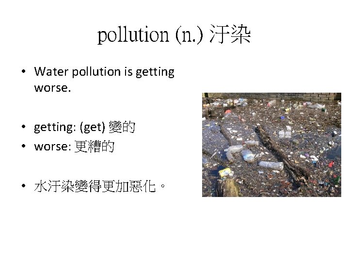 pollution (n. ) 汙染 • Water pollution is getting worse. • getting: (get) 變的