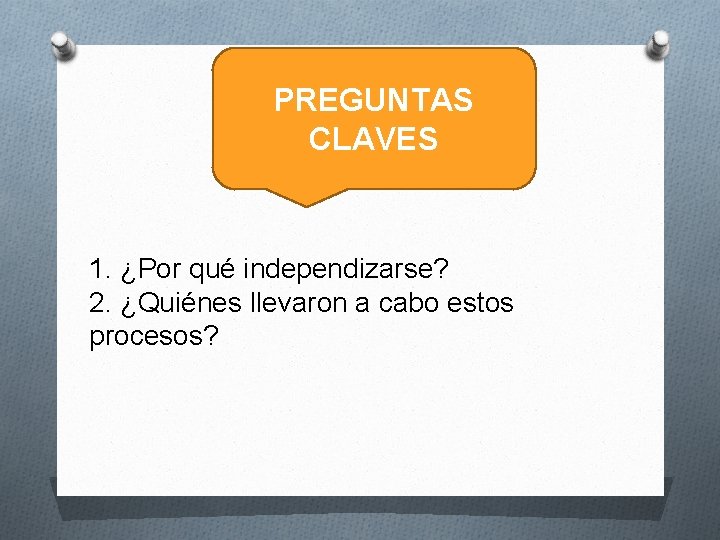 PREGUNTAS CLAVES 1. ¿Por qué independizarse? 2. ¿Quiénes llevaron a cabo estos procesos? 