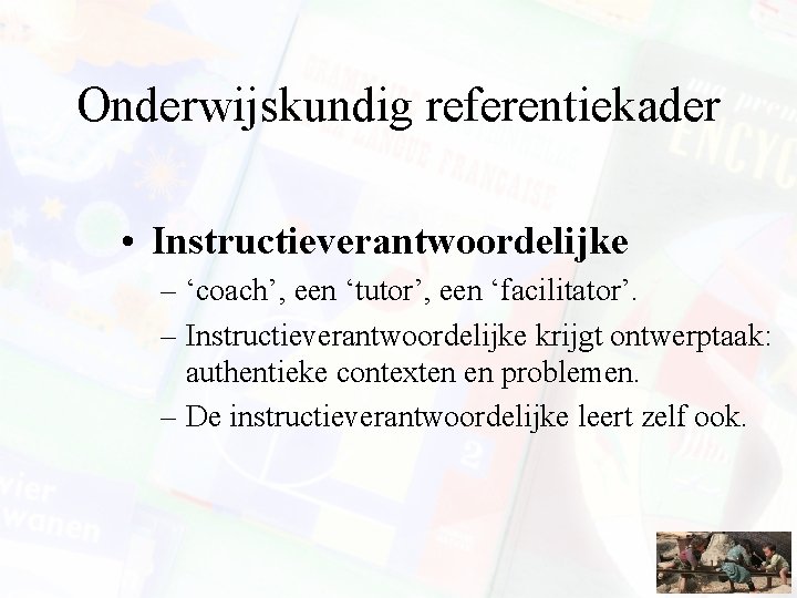 Onderwijskundig referentiekader • Instructieverantwoordelijke – ‘coach’, een ‘tutor’, een ‘facilitator’. – Instructieverantwoordelijke krijgt ontwerptaak: