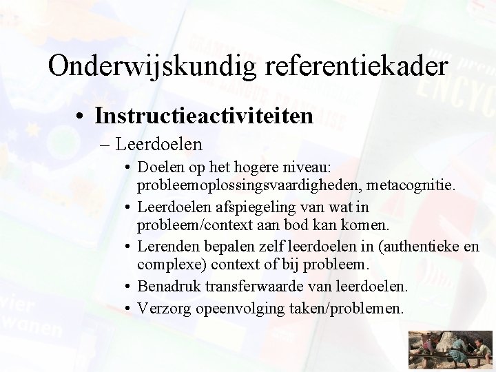 Onderwijskundig referentiekader • Instructieactiviteiten – Leerdoelen • Doelen op het hogere niveau: probleemoplossingsvaardigheden, metacognitie.