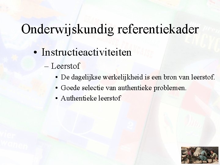 Onderwijskundig referentiekader • Instructieactiviteiten – Leerstof • De dagelijkse werkelijkheid is een bron van