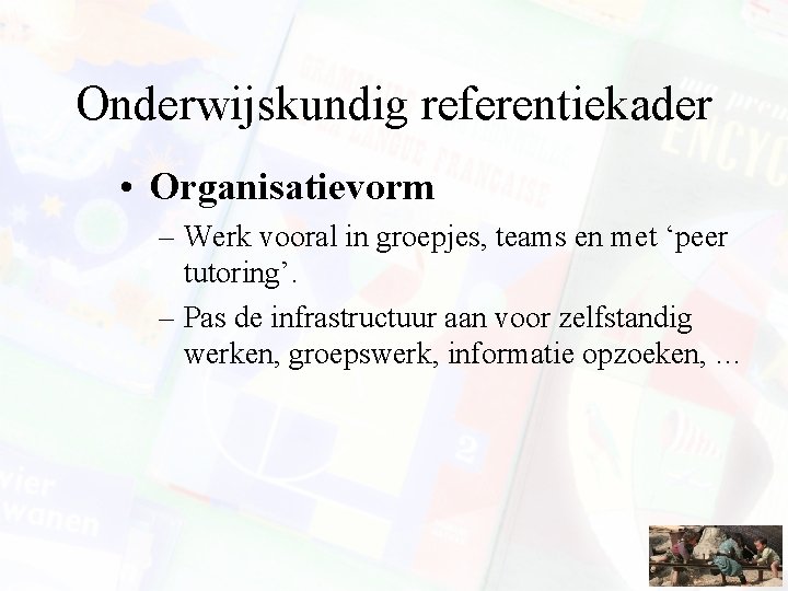 Onderwijskundig referentiekader • Organisatievorm – Werk vooral in groepjes, teams en met ‘peer tutoring’.