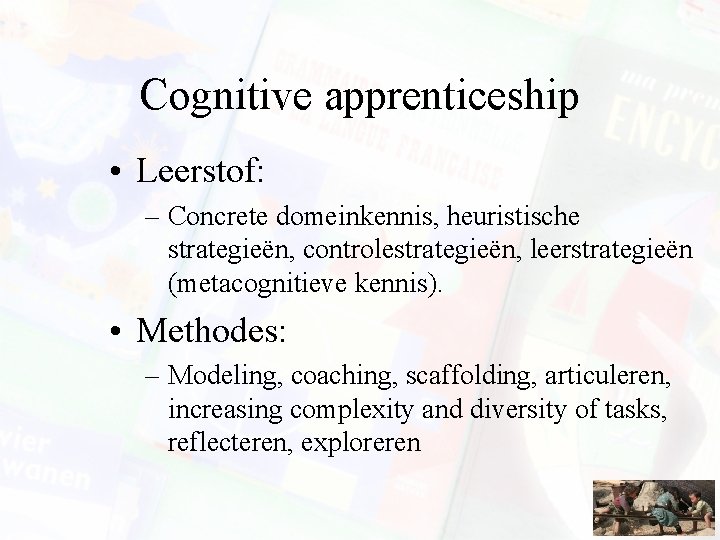 Cognitive apprenticeship • Leerstof: – Concrete domeinkennis, heuristische strategieën, controlestrategieën, leerstrategieën (metacognitieve kennis). •