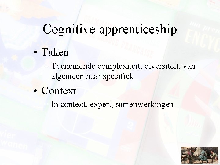 Cognitive apprenticeship • Taken – Toenemende complexiteit, diversiteit, van algemeen naar specifiek • Context