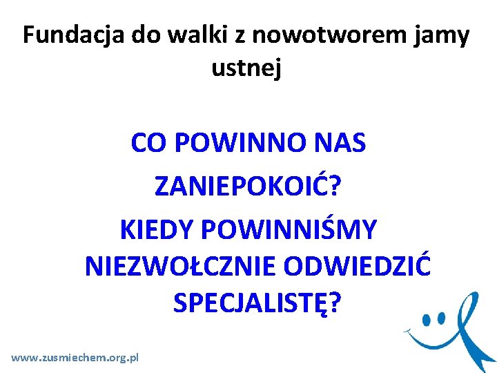 Fundacja do walki z nowotworem jamy ustnej CO POWINNO NAS ZANIEPOKOIĆ? KIEDY POWINNIŚMY NIEZWOŁCZNIE Fundacja do walki z nowotworem jamy ustnej CO POWINNO NAS ZANIEPOKOIĆ? KIEDY POWINNIŚMY NIEZWOŁCZNIE