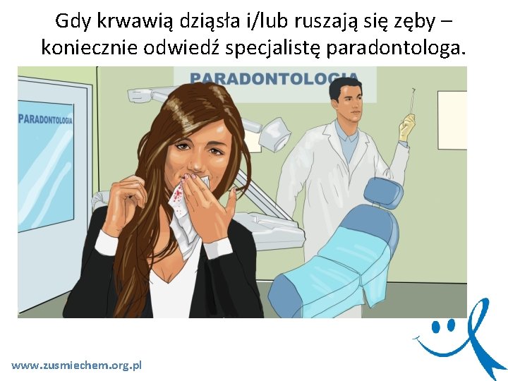 Gdy krwawią dziąsła i/lub ruszają się zęby – koniecznie odwiedź specjalistę paradontologa. www. zusmiechem. Gdy krwawią dziąsła i/lub ruszają się zęby – koniecznie odwiedź specjalistę paradontologa. www. zusmiechem.