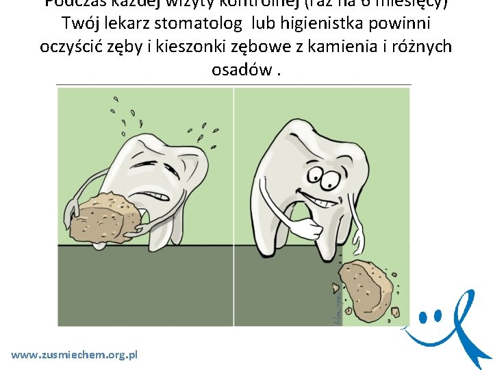 Podczas każdej wizyty kontrolnej (raz na 6 miesięcy) Twój lekarz stomatolog lub higienistka powinni