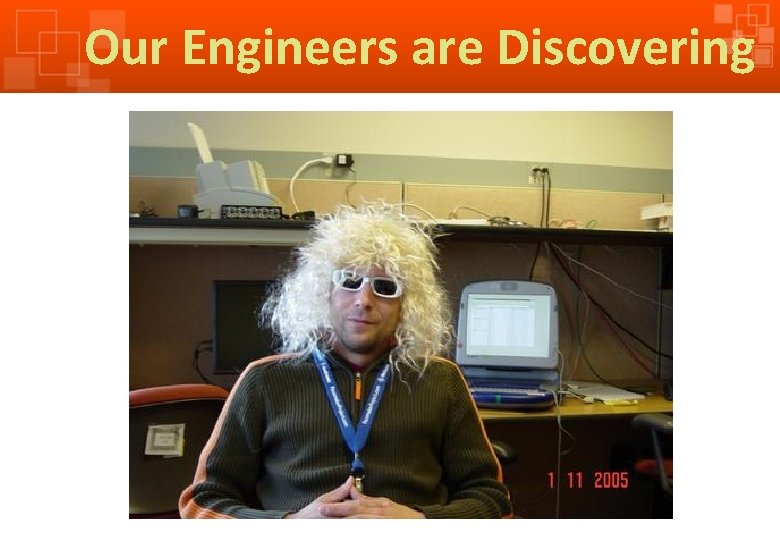 Our Engineers are Discovering 