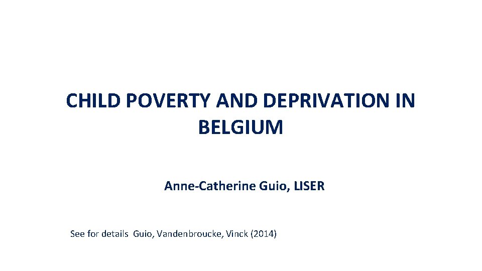 CHILD POVERTY AND DEPRIVATION IN BELGIUM Anne-Catherine Guio, LISER See for details Guio, Vandenbroucke,