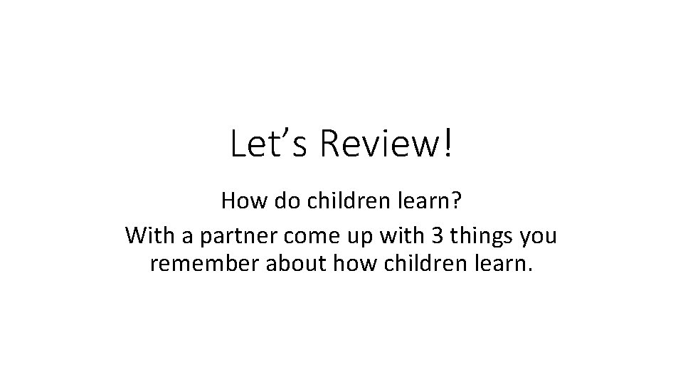 Let’s Review! How do children learn? With a partner come up with 3 things