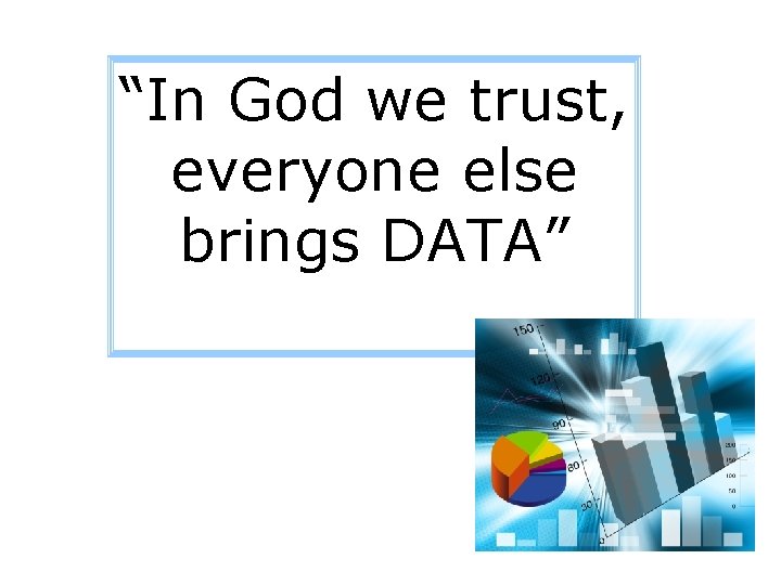 “In God we trust, everyone else brings DATA” 