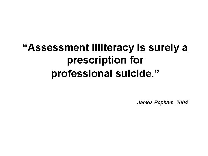 “Assessment illiteracy is surely a prescription for professional suicide. ” James Popham, 2004 