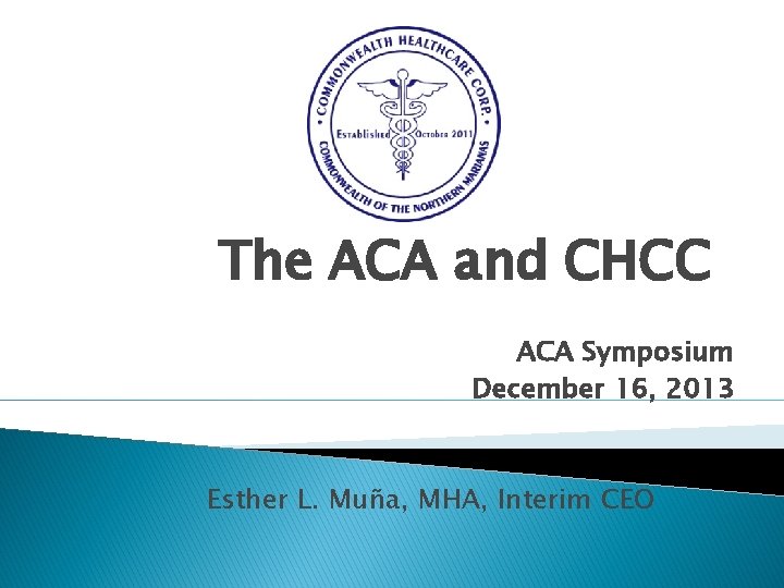 The ACA and CHCC ACA Symposium December 16, 2013 Esther L. Muña, MHA, Interim