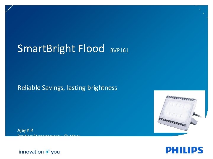 Smart. Bright Flood BVP 161 Reliable Savings, lasting brightness Ajay K R Product Management