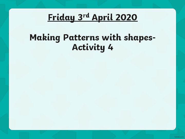 Friday 3 rd April 2020 Making Patterns with shapes. Activity 4 