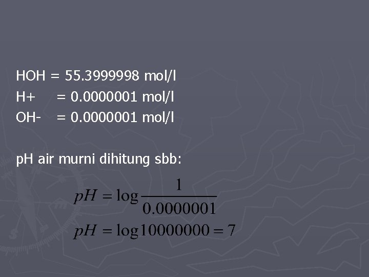 HOH = 55. 3999998 mol/l H+ = 0. 0000001 mol/l OH- = 0. 0000001