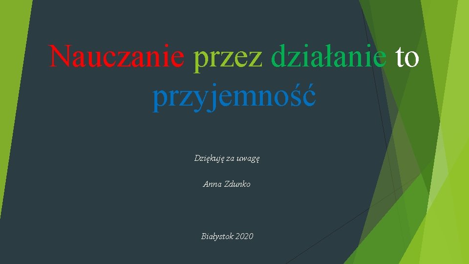 Nauczanie przez działanie to przyjemność Dziękuję za uwagę Anna Zdunko Białystok 2020 