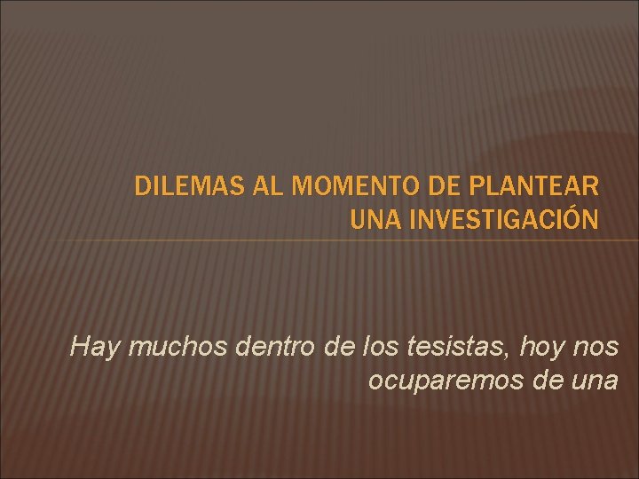 DILEMAS AL MOMENTO DE PLANTEAR UNA INVESTIGACIÓN Hay muchos dentro de los tesistas, hoy