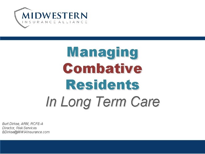 Managing Combative Residents In Long Term Care Burt Dirkse, ARM, RCFE-A Director, Risk Services