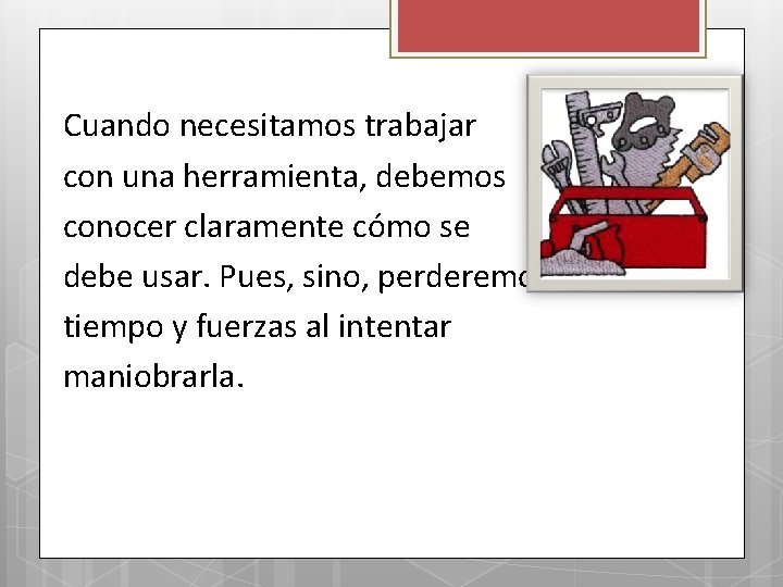 Cuando necesitamos trabajar con una herramienta, debemos conocer claramente cómo se debe usar. Pues,