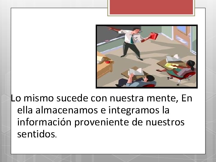 Lo mismo sucede con nuestra mente, En ella almacenamos e integramos la información proveniente