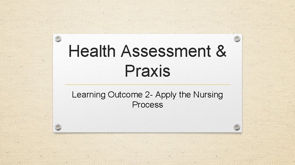Health Assessment & Praxis Learning Outcome 2 - Apply the Nursing Process 