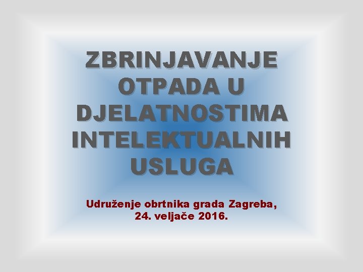 ZBRINJAVANJE OTPADA U DJELATNOSTIMA INTELEKTUALNIH USLUGA Udruženje obrtnika grada Zagreba, 24. veljače 2016. 