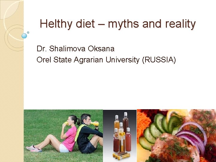 Helthy diet – myths and reality Dr. Shalimova Oksana Orel State Agrarian University (RUSSIA)