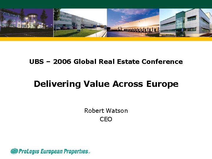 UBS – 2006 Global Real Estate Conference Delivering Value Across Europe Robert Watson CEO