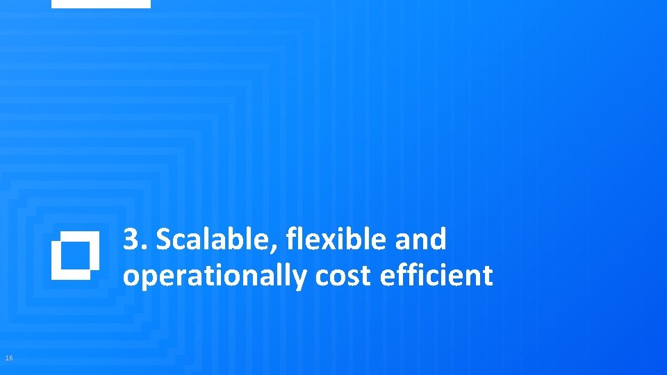 3. Scalable, flexible and operationally cost efficient 16 