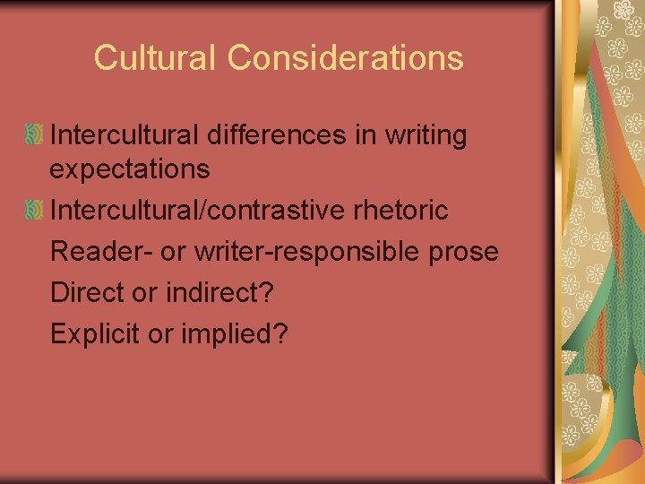 Cultural Considerations Intercultural differences in writing expectations Intercultural/contrastive rhetoric Reader- or writer-responsible prose Direct