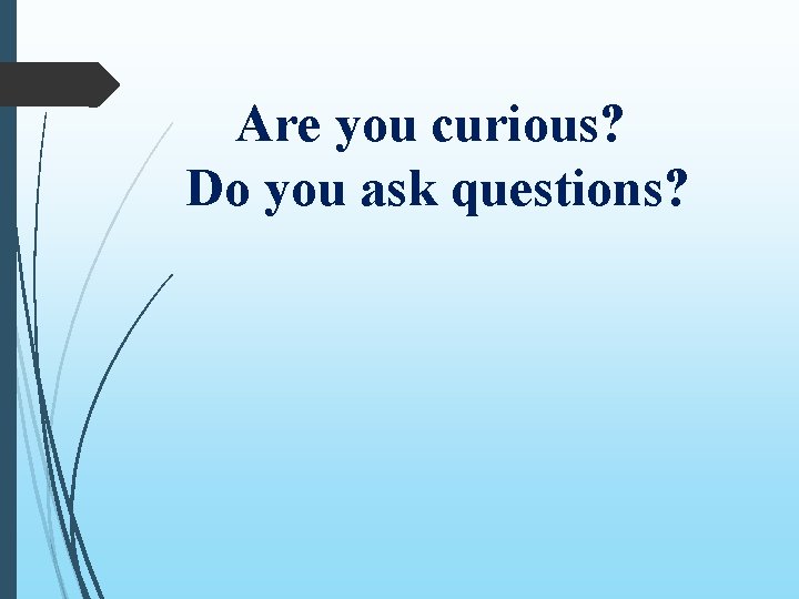 Are you curious? Do you ask questions? Are you curious? Do you ask questions?