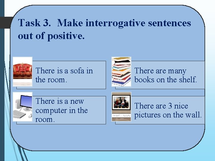 Task 3. Make interrogative sentences out of positive. There is a sofa in the Task 3. Make interrogative sentences out of positive. There is a sofa in the