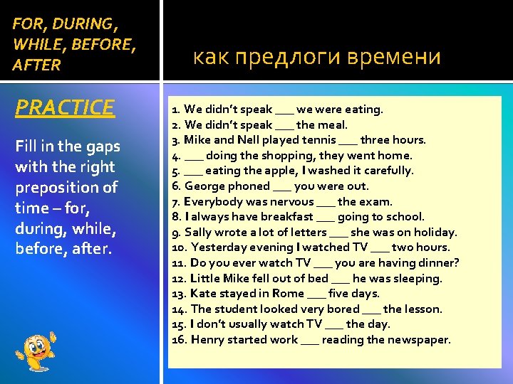 FOR, DURING, WHILE, BEFORE, AFTER PRACTICE Fill in the gaps with the right preposition FOR, DURING, WHILE, BEFORE, AFTER PRACTICE Fill in the gaps with the right preposition