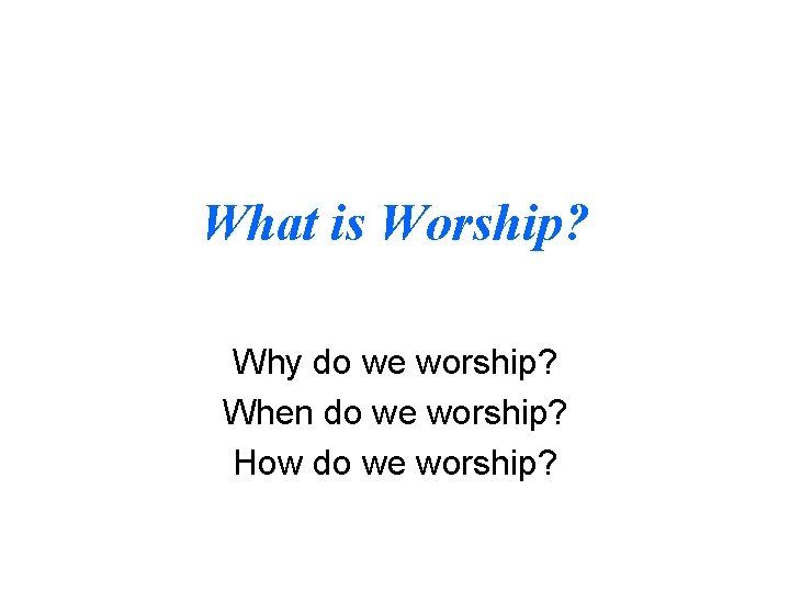 What is Worship? Why do we worship? When do we worship? How do we