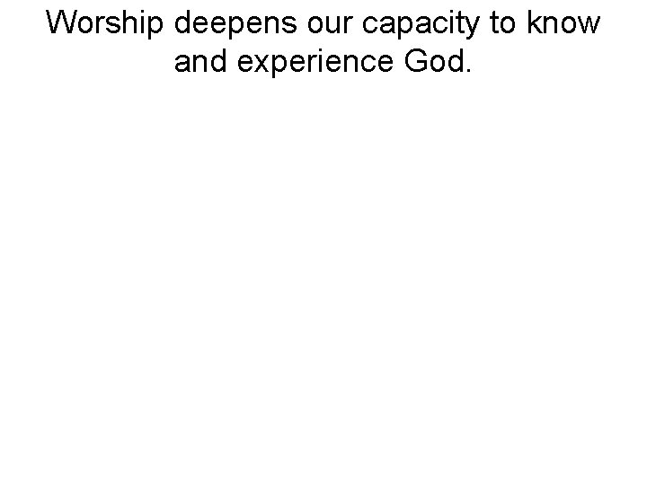 Worship deepens our capacity to know and experience God. 