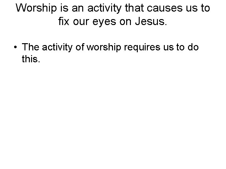 Worship is an activity that causes us to fix our eyes on Jesus. •