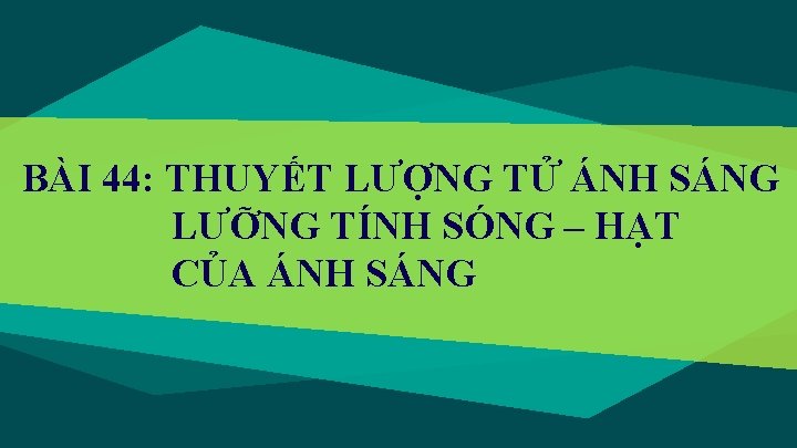 BÀI 44: THUYẾT LƯỢNG TỬ ÁNH SÁNG LƯỠNG TÍNH SÓNG – HẠT CỦA ÁNH