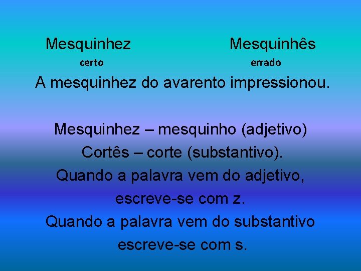 Mesquinhez certo Mesquinhês errado A mesquinhez do avarento impressionou. Mesquinhez – mesquinho (adjetivo) Cortês